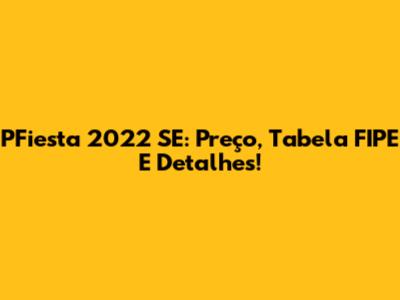 PFiesta 2022 SE: Preço, Tabela FIPE E Detalhes!