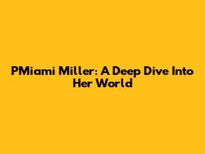 PMiami Miller: A Deep Dive Into Her World