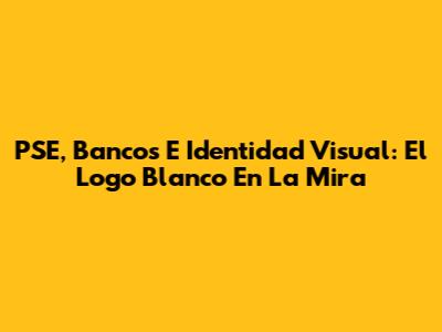 PSE, Bancos E Identidad Visual: El Logo Blanco En La Mira