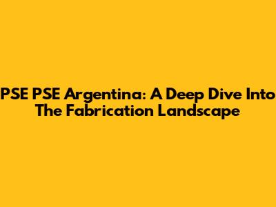 PSE PSE Argentina: A Deep Dive Into The Fabrication Landscape
