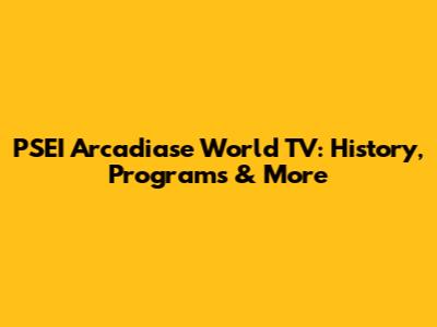 PSEI Arcadiase World TV: History, Programs & More