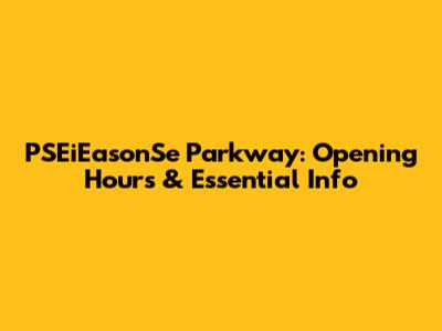 PSEiEasonSe Parkway: Opening Hours & Essential Info