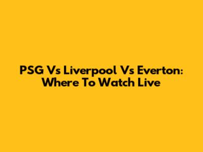 PSG Vs Liverpool Vs Everton: Where To Watch Live