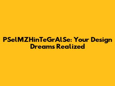PSelMZHinTeGrAlSe: Your Design Dreams Realized