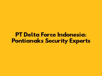 PT Delta Force Indonesia: Pontianak's Security Experts