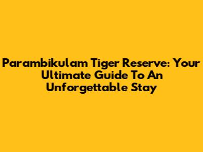 Parambikulam Tiger Reserve: Your Ultimate Guide To An Unforgettable Stay