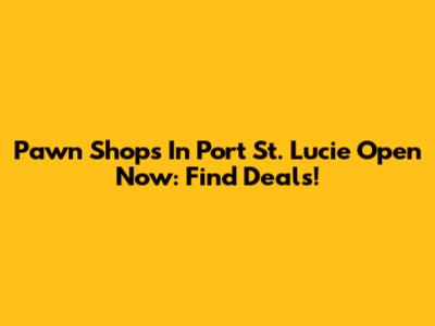 Pawn Shops In Port St. Lucie Open Now: Find Deals!