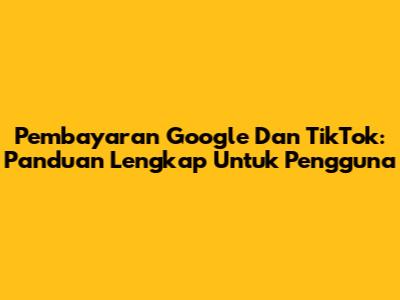 Pembayaran Google Dan TikTok: Panduan Lengkap Untuk Pengguna