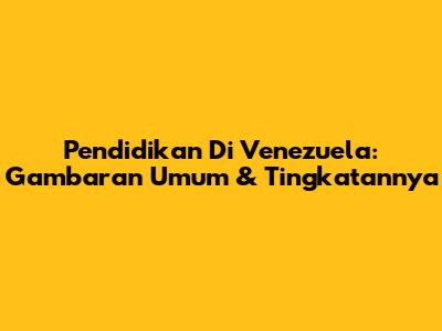 Pendidikan Di Venezuela: Gambaran Umum & Tingkatannya