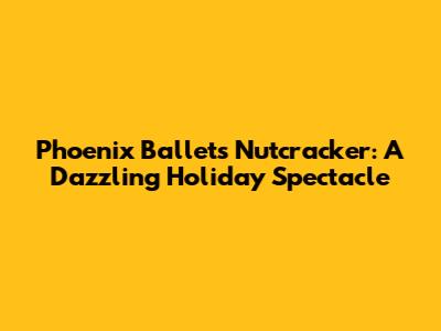 Phoenix Ballet's Nutcracker: A Dazzling Holiday Spectacle