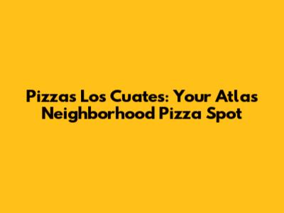Pizzas Los Cuates: Your Atlas Neighborhood Pizza Spot
