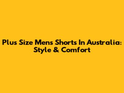 Plus Size Men's Shorts In Australia: Style & Comfort