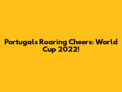 Portugal's Roaring Cheers: World Cup 2022!