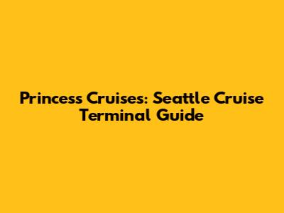 Princess Cruises: Seattle Cruise Terminal Guide