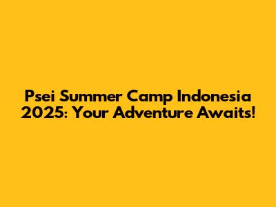 Psei Summer Camp Indonesia 2025: Your Adventure Awaits!