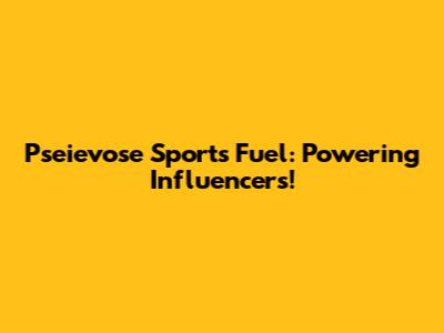 Pseievose Sports Fuel: Powering Influencers!