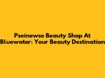 Pseinewse Beauty Shop At Bluewater: Your Beauty Destination