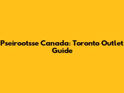 Pseirootsse Canada: Toronto Outlet Guide