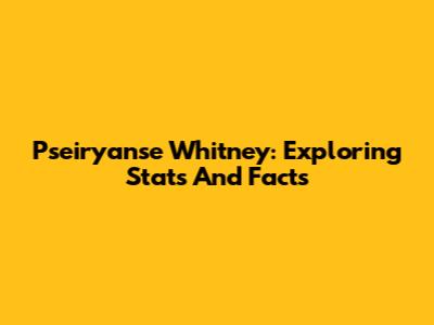 Pseiryanse Whitney: Exploring Stats And Facts