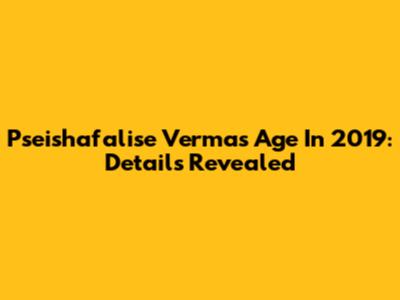 Pseishafalise Verma's Age In 2019: Details Revealed