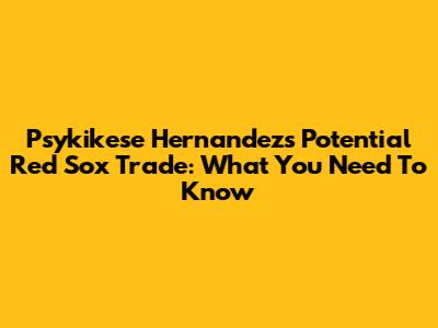 Psykikese Hernandez's Potential Red Sox Trade: What You Need To Know