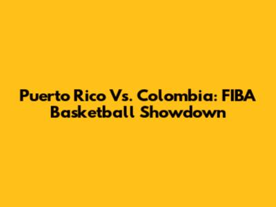 Puerto Rico Vs. Colombia: FIBA Basketball Showdown