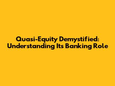 Quasi-Equity Demystified: Understanding Its Banking Role