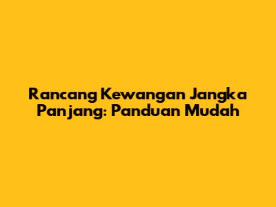 Rancang Kewangan Jangka Panjang: Panduan Mudah