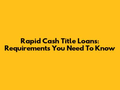 Rapid Cash Title Loans: Requirements You Need To Know