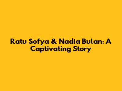 Ratu Sofya & Nadia Bulan: A Captivating Story