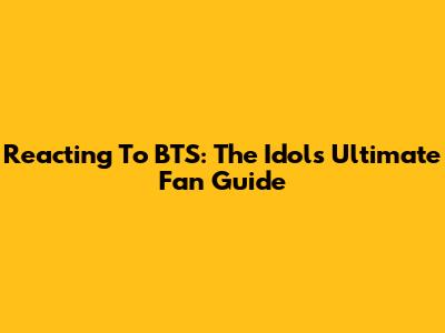 Reacting To BTS: The Idol's Ultimate Fan Guide