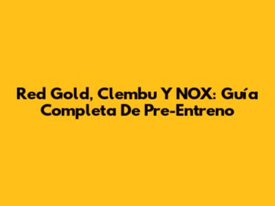 Red Gold, Clembu Y NOX: Guía Completa De Pre-Entreno