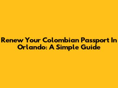 Renew Your Colombian Passport In Orlando: A Simple Guide