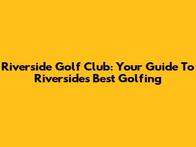 Riverside Golf Club: Your Guide To Riverside's Best Golfing