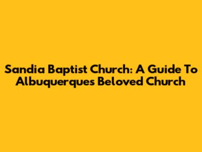 Sandia Baptist Church: A Guide To Albuquerque's Beloved Church