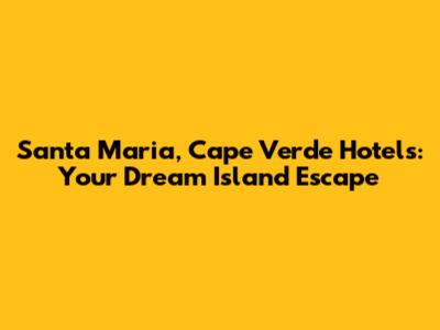 Santa Maria, Cape Verde Hotels: Your Dream Island Escape