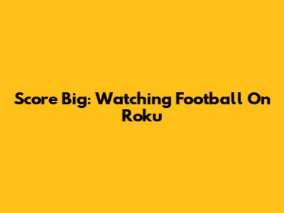 Score Big: Watching Football On Roku