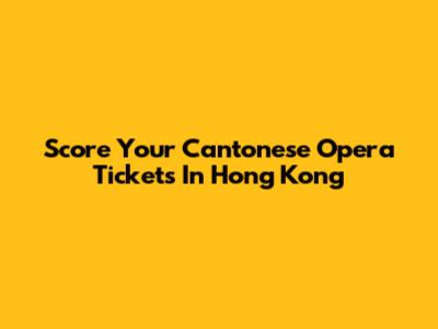 Score Your Cantonese Opera Tickets In Hong Kong
