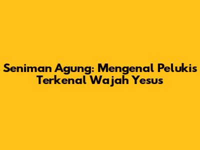 Seniman Agung: Mengenal Pelukis Terkenal Wajah Yesus