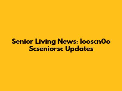 Senior Living News: Iooscn0o Scseniorsc Updates