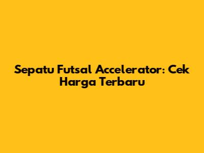 Sepatu Futsal Accelerator: Cek Harga Terbaru