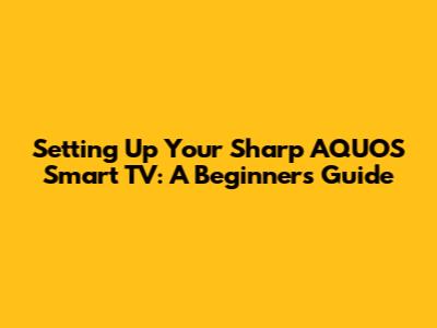 Setting Up Your Sharp AQUOS Smart TV: A Beginner's Guide