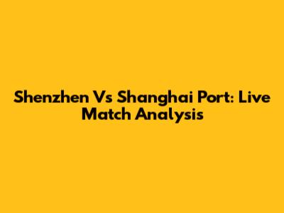 Shenzhen Vs Shanghai Port: Live Match Analysis