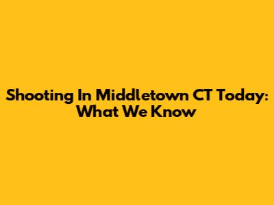 Shooting In Middletown CT Today: What We Know