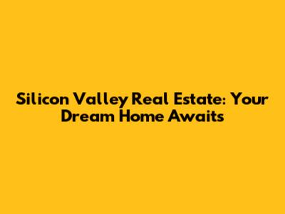 Silicon Valley Real Estate: Your Dream Home Awaits
