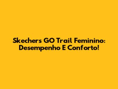 Skechers GO Trail Feminino: Desempenho E Conforto!