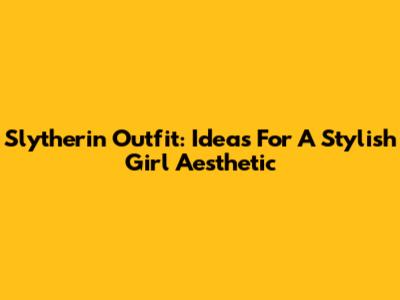 Slytherin Outfit: Ideas For A Stylish Girl Aesthetic