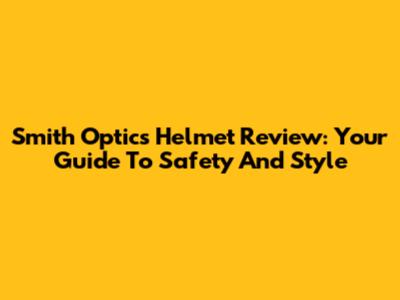 Smith Optics Helmet Review: Your Guide To Safety And Style