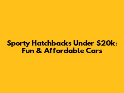 Sporty Hatchbacks Under $20k: Fun & Affordable Cars