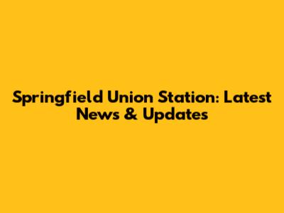 Springfield Union Station: Latest News & Updates